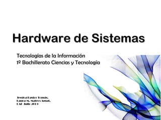 Hardware de SistemasHardware de Sistemas
Tecnologías de la Información
1º Bachillerato Ciencias y Tecnología
Jessica Pastor Tomás.
Laura M. Mateos Amat.
CAP Julio 2009
 