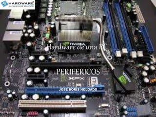 Hardware de una PC 
PERIFERICOS 
JOSE BORIS HOLGADO 
 