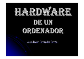 HARDWARE
   DE UN
 ORDENADOR
  Jose Javier Fernández Terrón
 