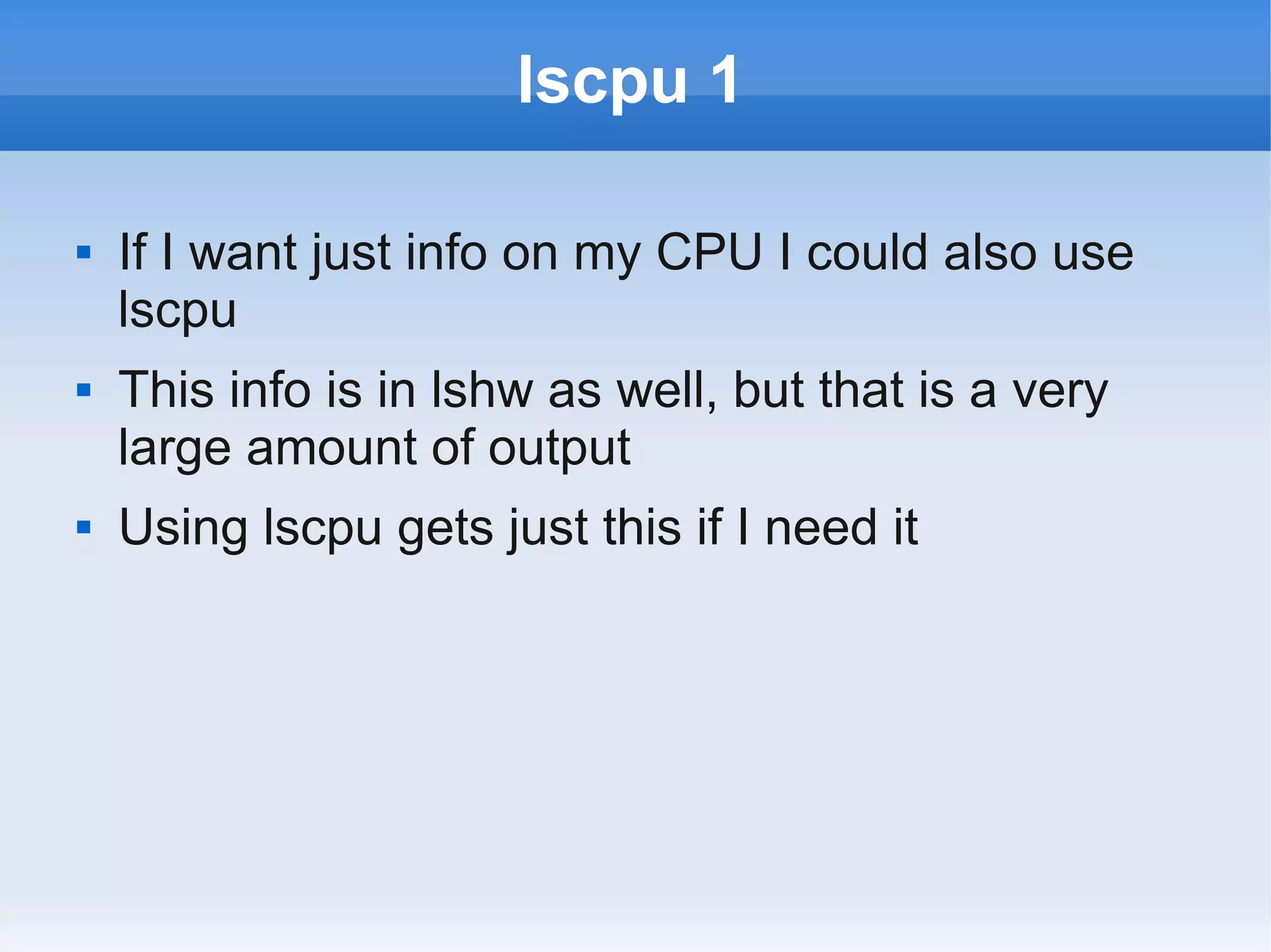 lscpu 1

   If I want just info on my CPU I could also use
    lscpu
   This info is in lshw as well, but that is a very
    large amount of output
   Using lscpu gets just this if I need it
 