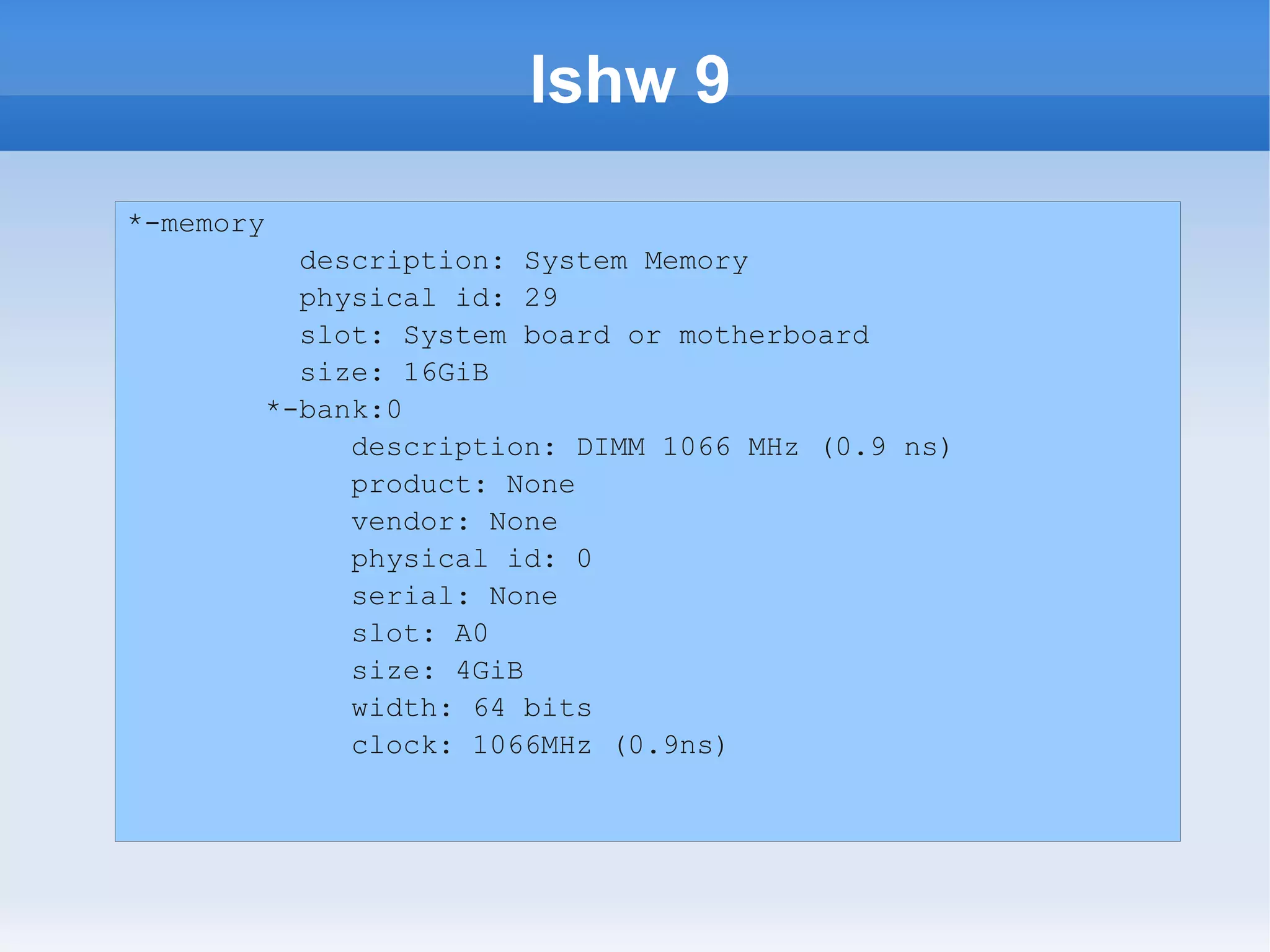 lshw 9
*-memory
         description: System Memory
         physical id: 29
         slot: System board or motherboard
         size: 16GiB
       *-bank:0
            description: DIMM 1066 MHz (0.9 ns)
            product: None
            vendor: None
            physical id: 0
            serial: None
            slot: A0
            size: 4GiB
            width: 64 bits
            clock: 1066MHz (0.9ns)
 