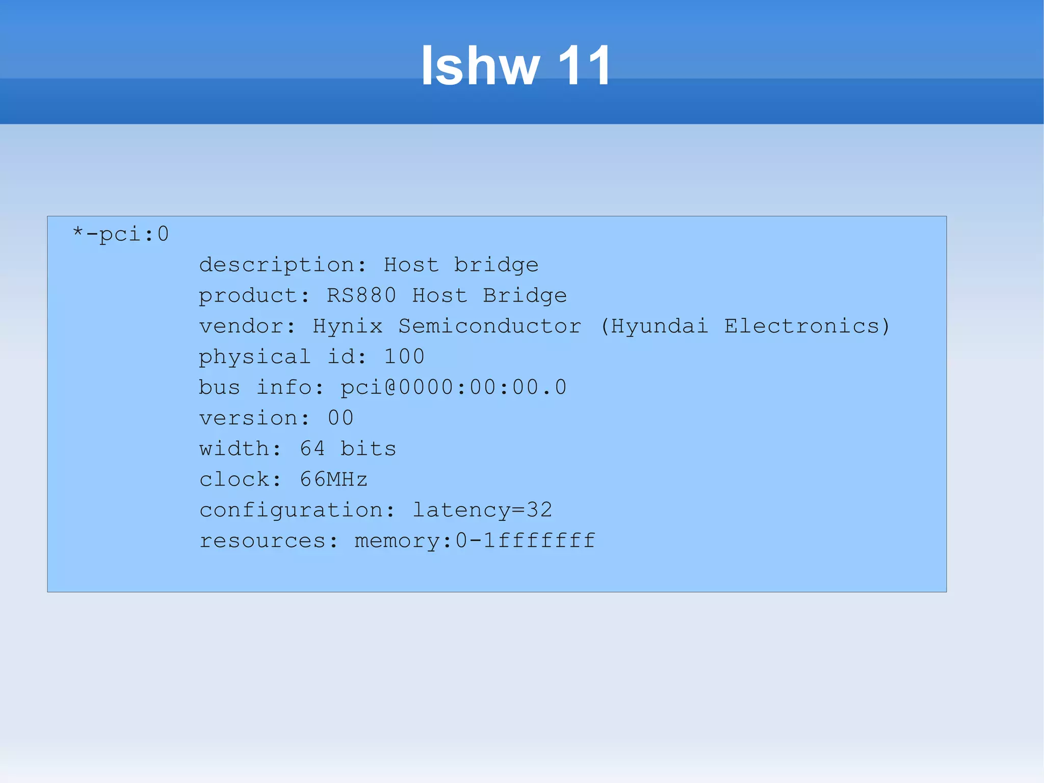 lshw 11

*-pci:0
          description: Host bridge
          product: RS880 Host Bridge
          vendor: Hynix Semiconductor (Hyundai Electronics)
          physical id: 100
          bus info: pci@0000:00:00.0
          version: 00
          width: 64 bits
          clock: 66MHz
          configuration: latency=32
          resources: memory:0-1fffffff
 