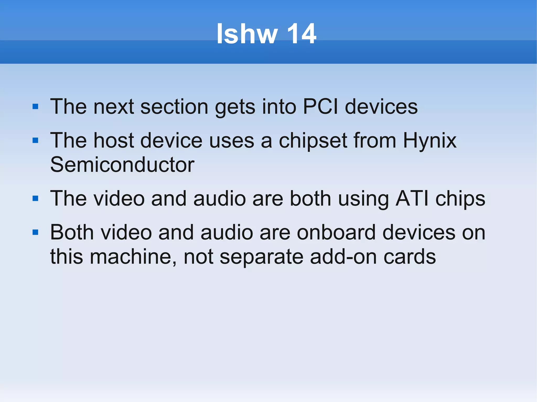 lshw 14

   The next section gets into PCI devices
   The host device uses a chipset from Hynix
    Semiconductor
   The video and audio are both using ATI chips
   Both video and audio are onboard devices on
    this machine, not separate add-on cards
 