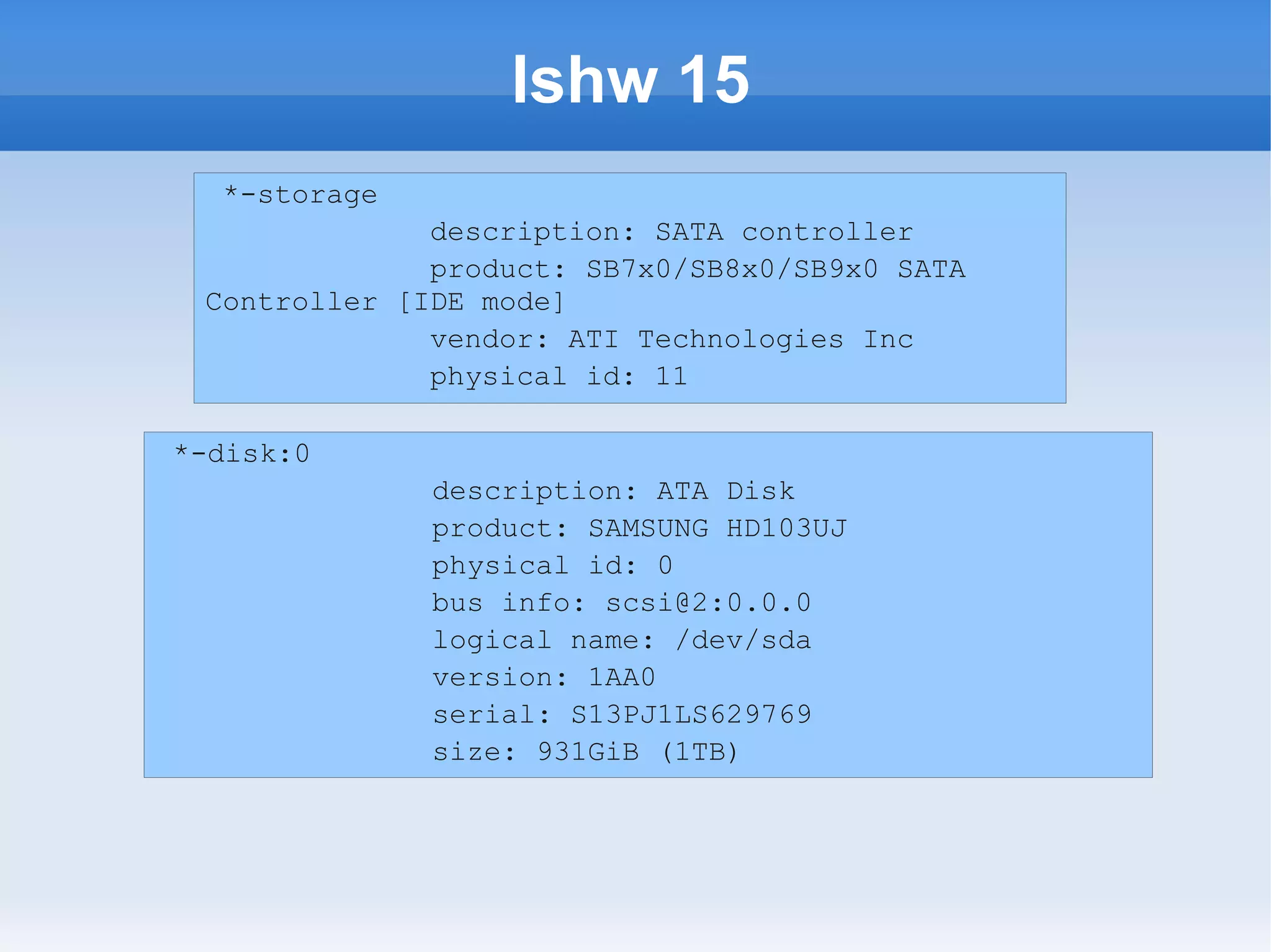 lshw 15
  *-storage
              description: SATA controller
              product: SB7x0/SB8x0/SB9x0 SATA
 Controller [IDE mode]
              vendor: ATI Technologies Inc
              physical id: 11

*-disk:0
              description: ATA Disk
              product: SAMSUNG HD103UJ
              physical id: 0
              bus info: scsi@2:0.0.0
              logical name: /dev/sda
              version: 1AA0
              serial: S13PJ1LS629769
              size: 931GiB (1TB)
 