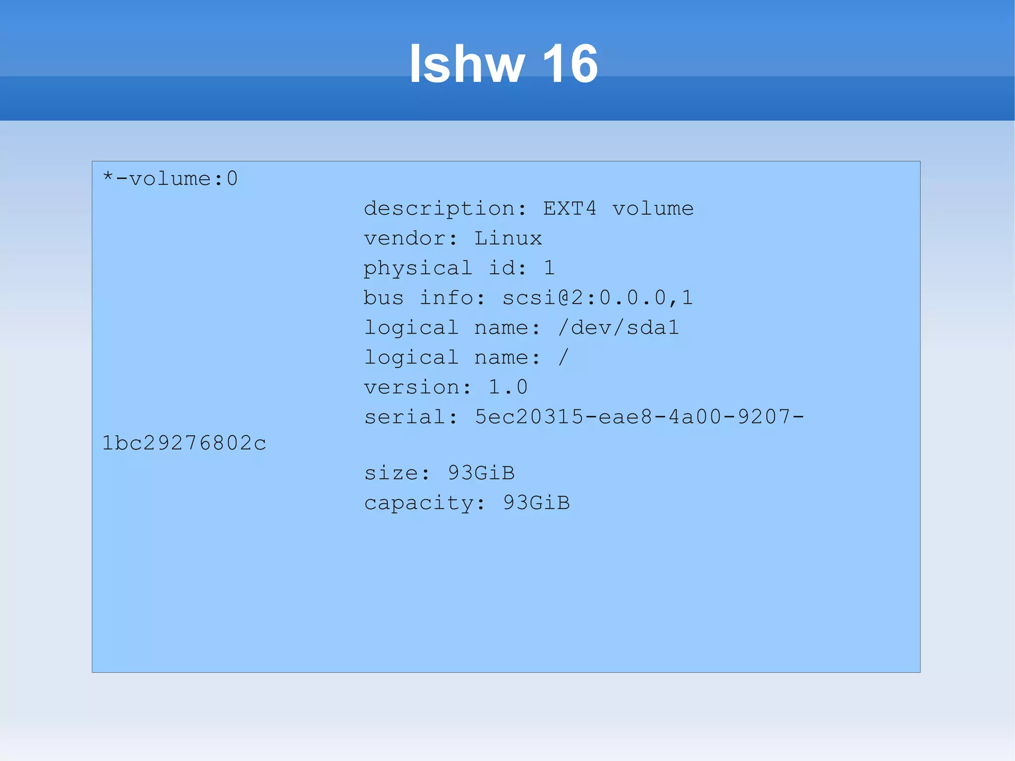 lshw 16
*-volume:0
               description: EXT4 volume
               vendor: Linux
               physical id: 1
               bus info: scsi@2:0.0.0,1
               logical name: /dev/sda1
               logical name: /
               version: 1.0
               serial: 5ec20315-eae8-4a00-9207-
1bc29276802c
               size: 93GiB
               capacity: 93GiB
 