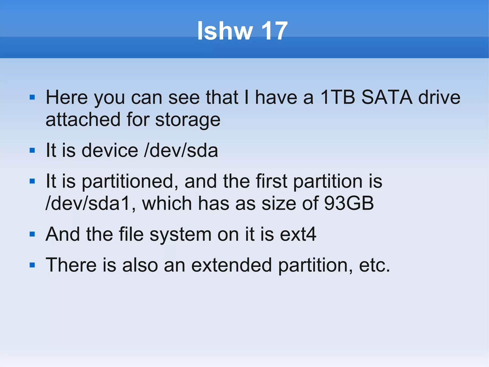 lshw 17

   Here you can see that I have a 1TB SATA drive
    attached for storage
   It is device /dev/sda
   It is partitioned, and the first partition is
    /dev/sda1, which has as size of 93GB
   And the file system on it is ext4
   There is also an extended partition, etc.
 