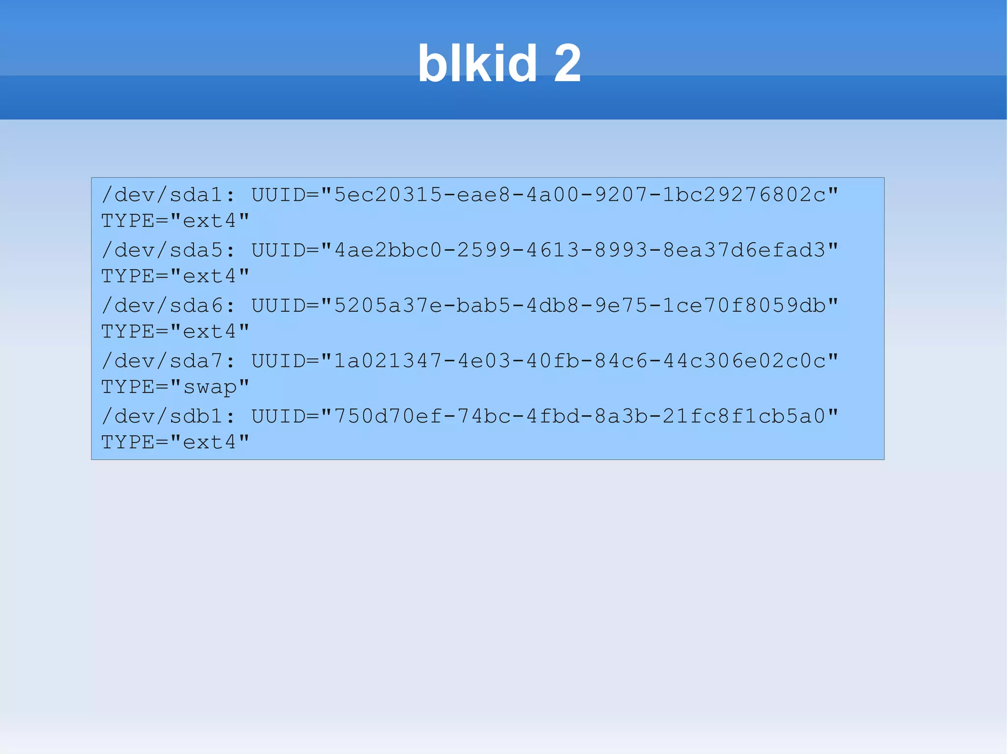blkid 2

/dev/sda1: UUID="5ec20315-eae8-4a00-9207-1bc29276802c"
TYPE="ext4"
/dev/sda5: UUID="4ae2bbc0-2599-4613-8993-8ea37d6efad3"
TYPE="ext4"
/dev/sda6: UUID="5205a37e-bab5-4db8-9e75-1ce70f8059db"
TYPE="ext4"
/dev/sda7: UUID="1a021347-4e03-40fb-84c6-44c306e02c0c"
TYPE="swap"
/dev/sdb1: UUID="750d70ef-74bc-4fbd-8a3b-21fc8f1cb5a0"
TYPE="ext4"
 