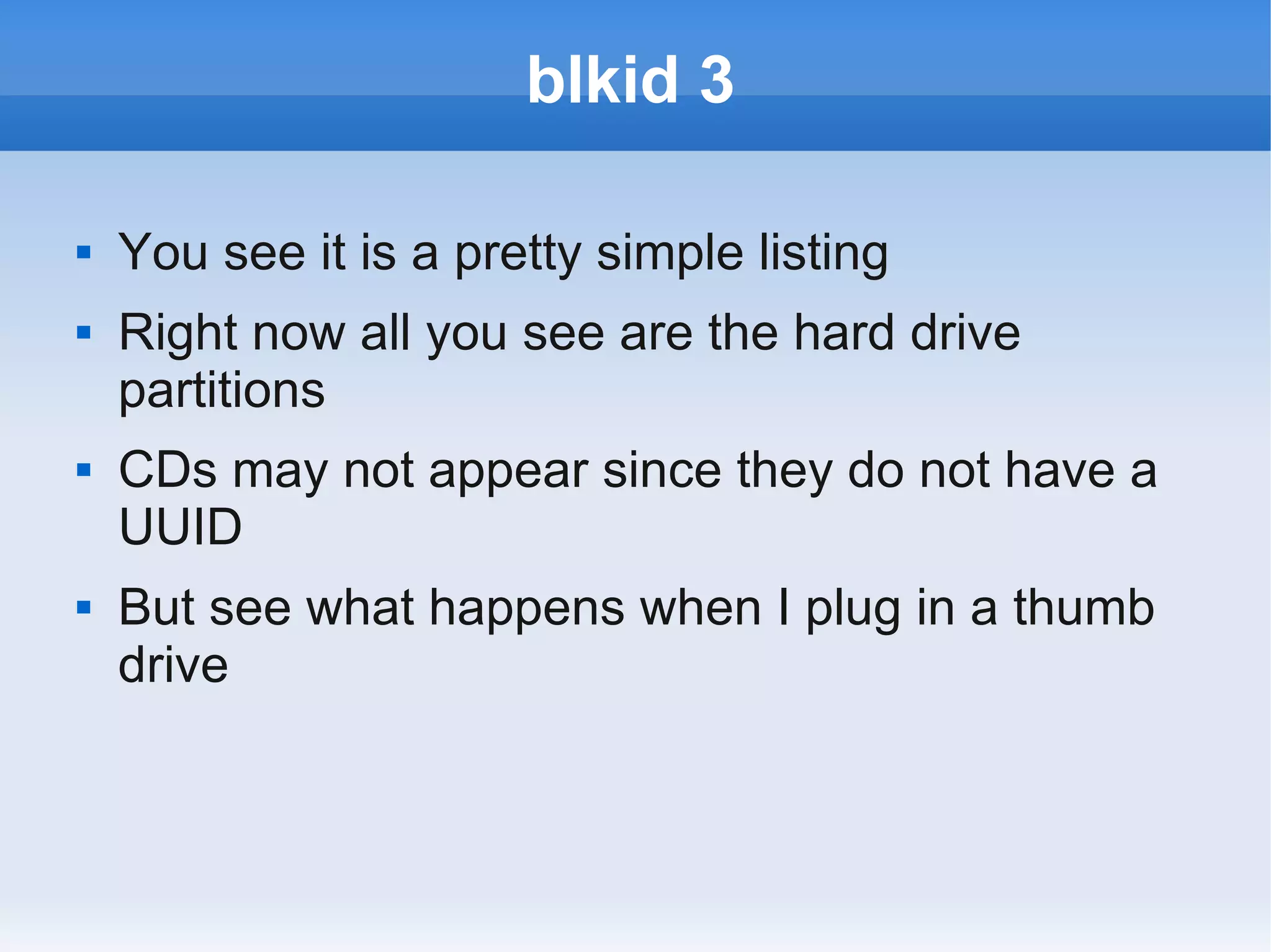 blkid 3

   You see it is a pretty simple listing
   Right now all you see are the hard drive
    partitions
   CDs may not appear since they do not have a
    UUID
   But see what happens when I plug in a thumb
    drive
 