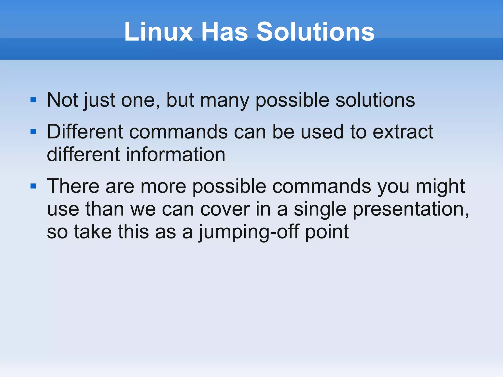 Linux Has Solutions

   Not just one, but many possible solutions
   Different commands can be used to extract
    different information
   There are more possible commands you might
    use than we can cover in a single presentation,
    so take this as a jumping-off point
 