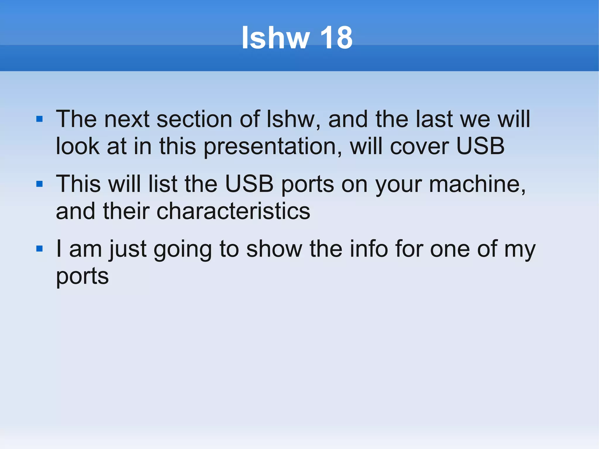 lshw 18

   The next section of lshw, and the last we will
    look at in this presentation, will cover USB
   This will list the USB ports on your machine,
    and their characteristics
   I am just going to show the info for one of my
    ports
 