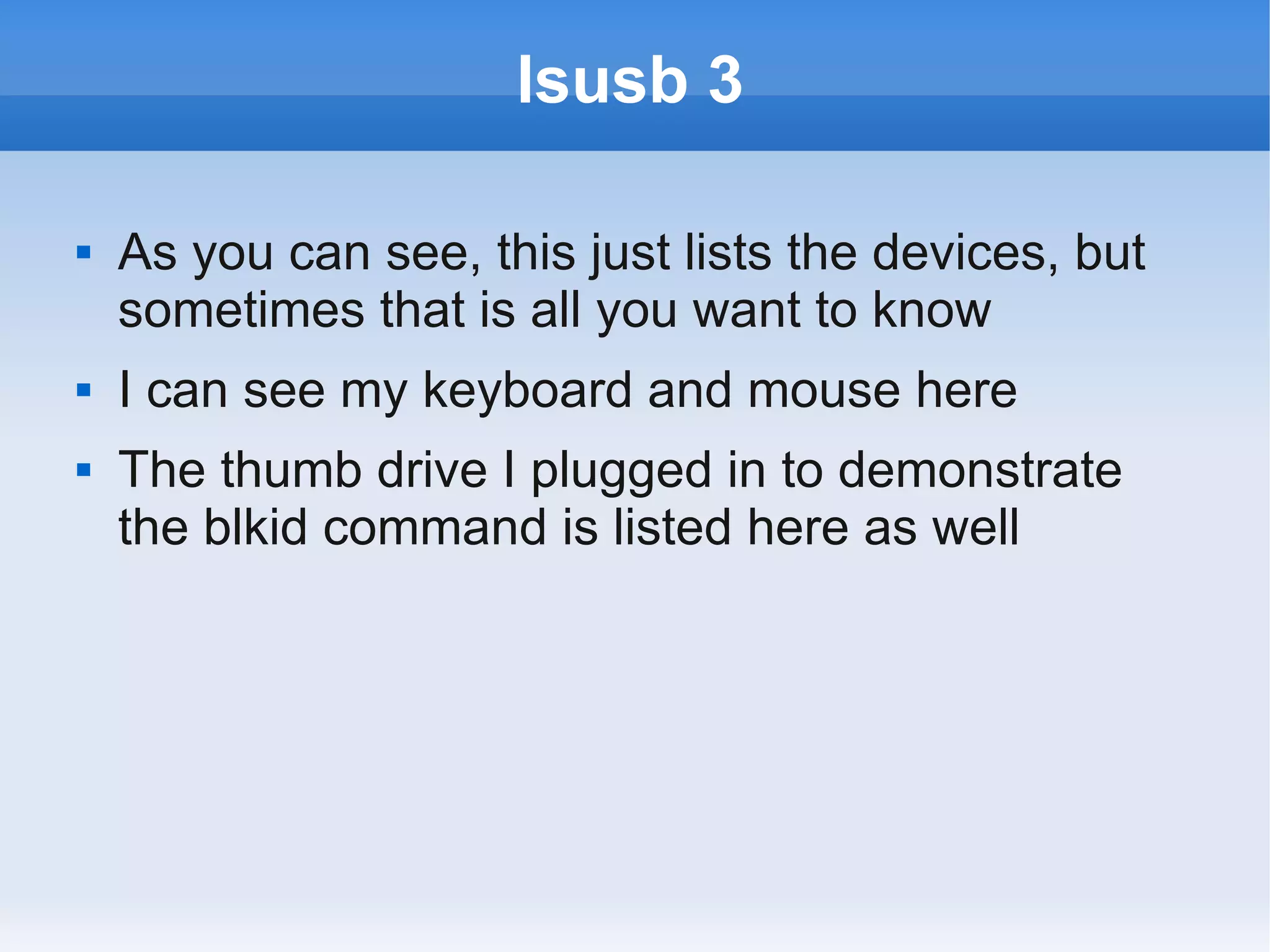 lsusb 3

   As you can see, this just lists the devices, but
    sometimes that is all you want to know
   I can see my keyboard and mouse here
   The thumb drive I plugged in to demonstrate
    the blkid command is listed here as well
 