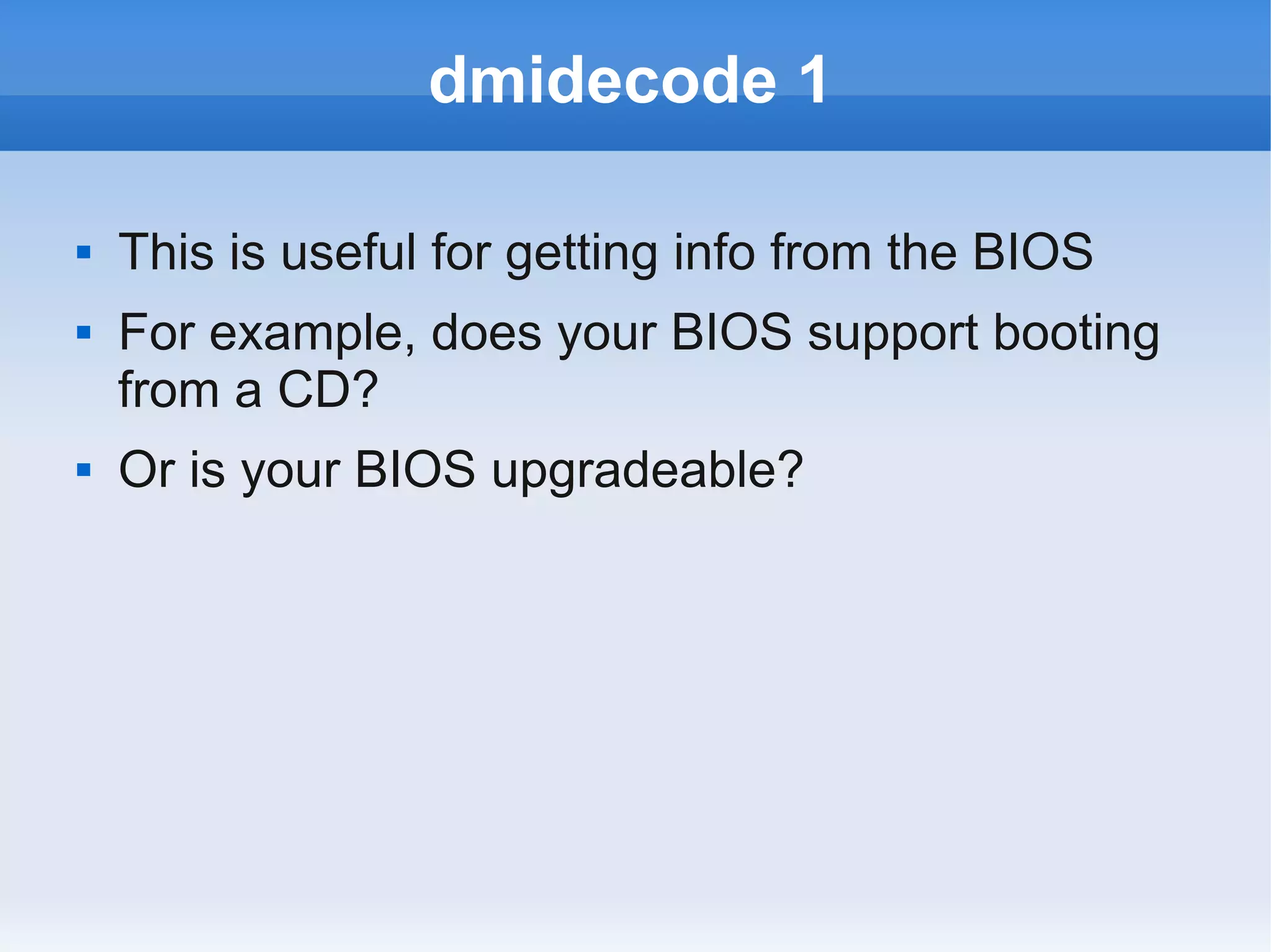 dmidecode 1

   This is useful for getting info from the BIOS
   For example, does your BIOS support booting
    from a CD?
   Or is your BIOS upgradeable?
 