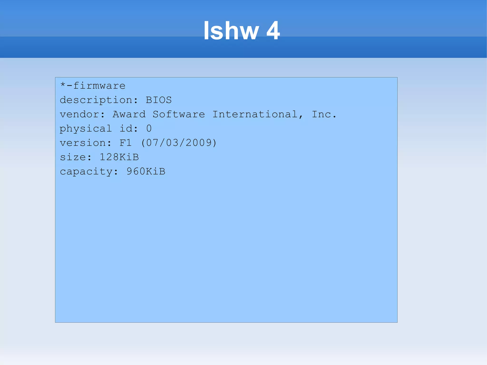 lshw 4
*-firmware
description: BIOS
vendor: Award Software International, Inc.
physical id: 0
version: F1 (07/03/2009)
size: 128KiB
capacity: 960KiB
 