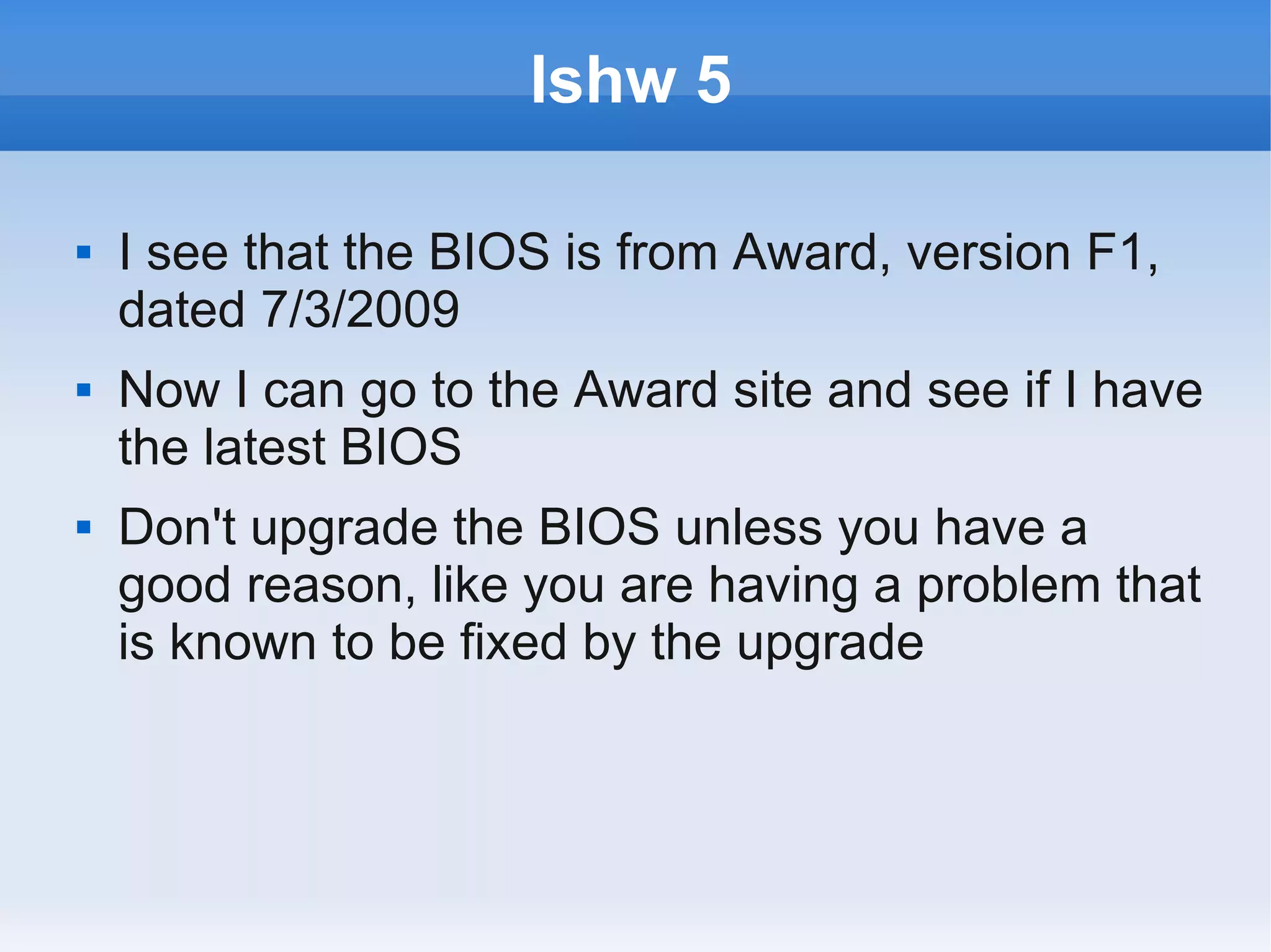 lshw 5

   I see that the BIOS is from Award, version F1,
    dated 7/3/2009
   Now I can go to the Award site and see if I have
    the latest BIOS
   Don't upgrade the BIOS unless you have a
    good reason, like you are having a problem that
    is known to be fixed by the upgrade
 
