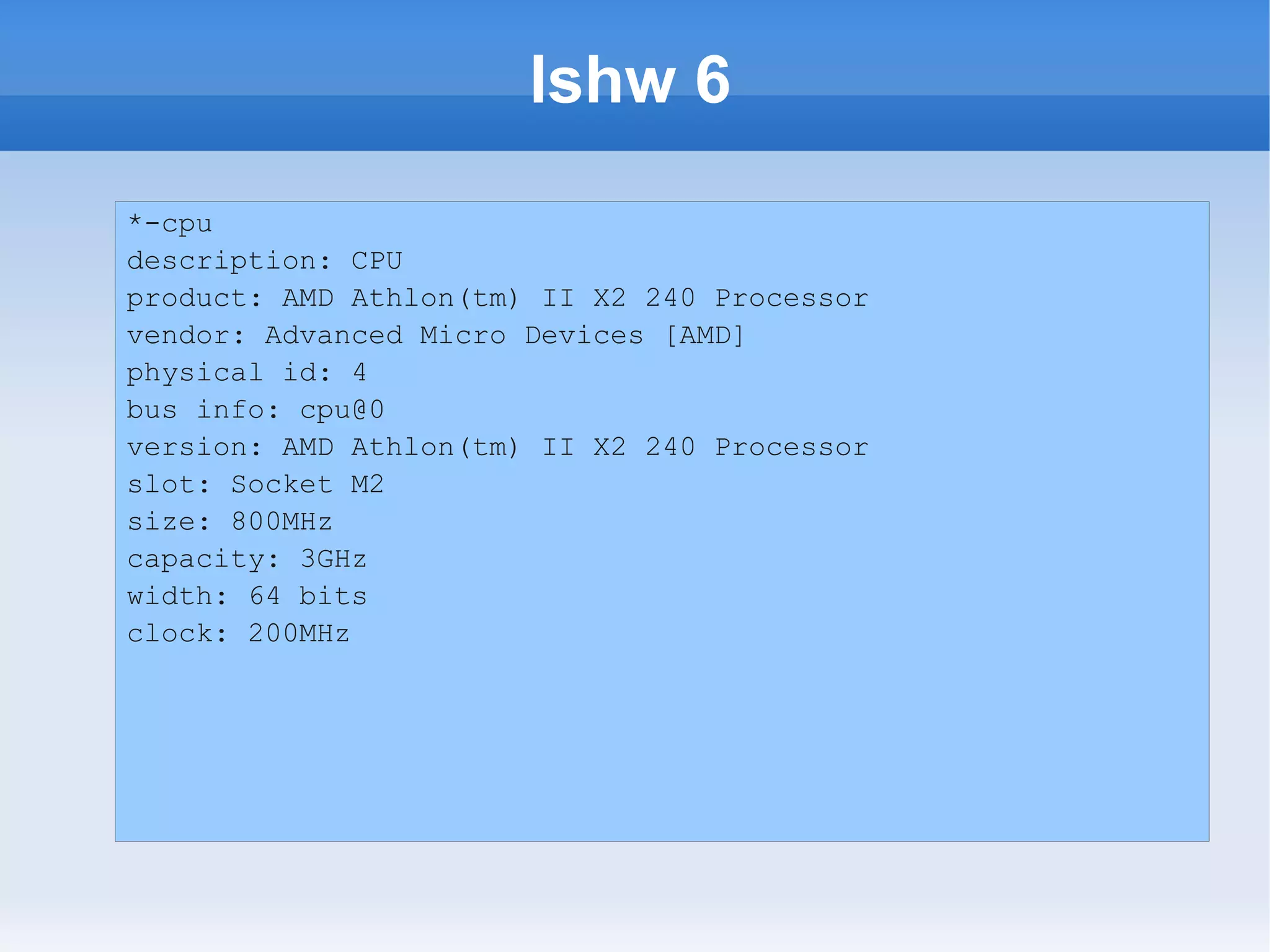 lshw 6
*-cpu
description: CPU
product: AMD Athlon(tm) II X2 240 Processor
vendor: Advanced Micro Devices [AMD]
physical id: 4
bus info: cpu@0
version: AMD Athlon(tm) II X2 240 Processor
slot: Socket M2
size: 800MHz
capacity: 3GHz
width: 64 bits
clock: 200MHz
 