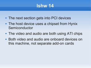 lshw 14

   The next section gets into PCI devices
   The host device uses a chipset from Hynix
    Semiconductor
   The video and audio are both using ATI chips
   Both video and audio are onboard devices on
    this machine, not separate add-on cards
 