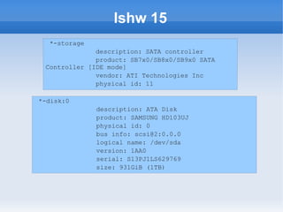 lshw 15
  *-storage
              description: SATA controller
              product: SB7x0/SB8x0/SB9x0 SATA
 Controller [IDE mode]
              vendor: ATI Technologies Inc
              physical id: 11

*-disk:0
              description: ATA Disk
              product: SAMSUNG HD103UJ
              physical id: 0
              bus info: scsi@2:0.0.0
              logical name: /dev/sda
              version: 1AA0
              serial: S13PJ1LS629769
              size: 931GiB (1TB)
 
