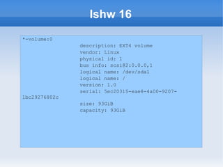 lshw 16
*-volume:0
               description: EXT4 volume
               vendor: Linux
               physical id: 1
               bus info: scsi@2:0.0.0,1
               logical name: /dev/sda1
               logical name: /
               version: 1.0
               serial: 5ec20315-eae8-4a00-9207-
1bc29276802c
               size: 93GiB
               capacity: 93GiB
 