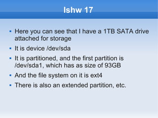 lshw 17

   Here you can see that I have a 1TB SATA drive
    attached for storage
   It is device /dev/sda
   It is partitioned, and the first partition is
    /dev/sda1, which has as size of 93GB
   And the file system on it is ext4
   There is also an extended partition, etc.
 