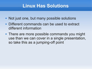 Linux Has Solutions

   Not just one, but many possible solutions
   Different commands can be used to extract
    different information
   There are more possible commands you might
    use than we can cover in a single presentation,
    so take this as a jumping-off point
 