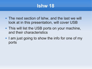 lshw 18

   The next section of lshw, and the last we will
    look at in this presentation, will cover USB
   This will list the USB ports on your machine,
    and their characteristics
   I am just going to show the info for one of my
    ports
 