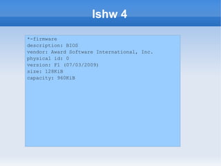 lshw 4
*-firmware
description: BIOS
vendor: Award Software International, Inc.
physical id: 0
version: F1 (07/03/2009)
size: 128KiB
capacity: 960KiB
 