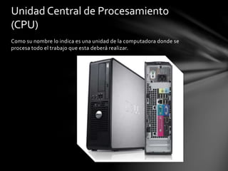 Como su nombre lo indica es una unidad de la computadora donde se
procesa todo el trabajo que esta deberá realizar.
Unidad Central de Procesamiento
(CPU)
 