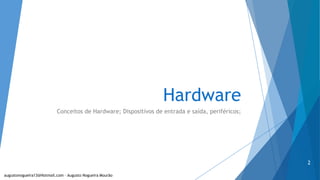 Hardware
Conceitos de Hardware; Dispositivos de entrada e saída, periféricos;
augustonogueira13@Hotmail.com – Augusto Nogueira Mourão
2
 