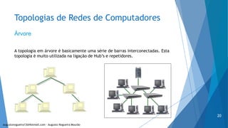 Topologias de Redes de Computadores
Árvore
A topologia em árvore é basicamente uma série de barras interconectadas. Esta
topologia é muito utilizada na ligação de Hub’s e repetidores.
augustonogueira13@Hotmail.com – Augusto Nogueira Mourão
20
 