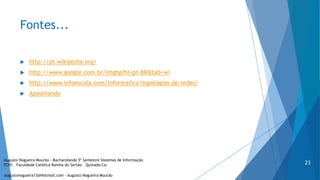 Fontes...
 http://pt.wikipedia.org/
 http://www.google.com.br/imghp?hl=pt-BR&tab=wi
 http://www.infoescola.com/informatica/topologias-de-redes/
 Apostilando
augustonogueira13@Hotmail.com – Augusto Nogueira Mourão
23
Augusto Nogueira Mourão - Bacharelando 5º Semestre Sistemas de Informação
FCRS – Faculdade Católica Rainha do Sertão – Quixadá-Ce;
 