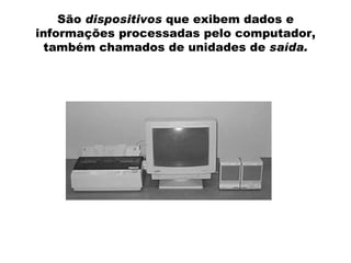 São  dispositivos  que exibem dados e informações processadas pelo computador, também chamados de unidades de  saída. 