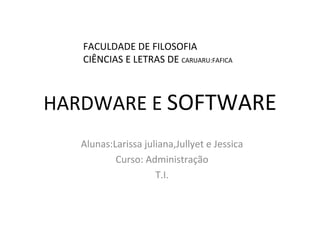 HARDWARE E  SOFTWARE Alunas:Larissa juliana,Jullyet e Jessica Curso: Administração T.I. FACULDADE DE FILOSOFIA CIÊNCIAS E LETRAS DE  CARUARU:FAFICA 