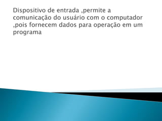 Dispositivo de entrada ,permite a comunicação do usuário com o computador ,pois fornecem dados para operação em um programa 
