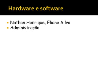   Hardware e software NathanHenrique, Eliane Silva Administração 