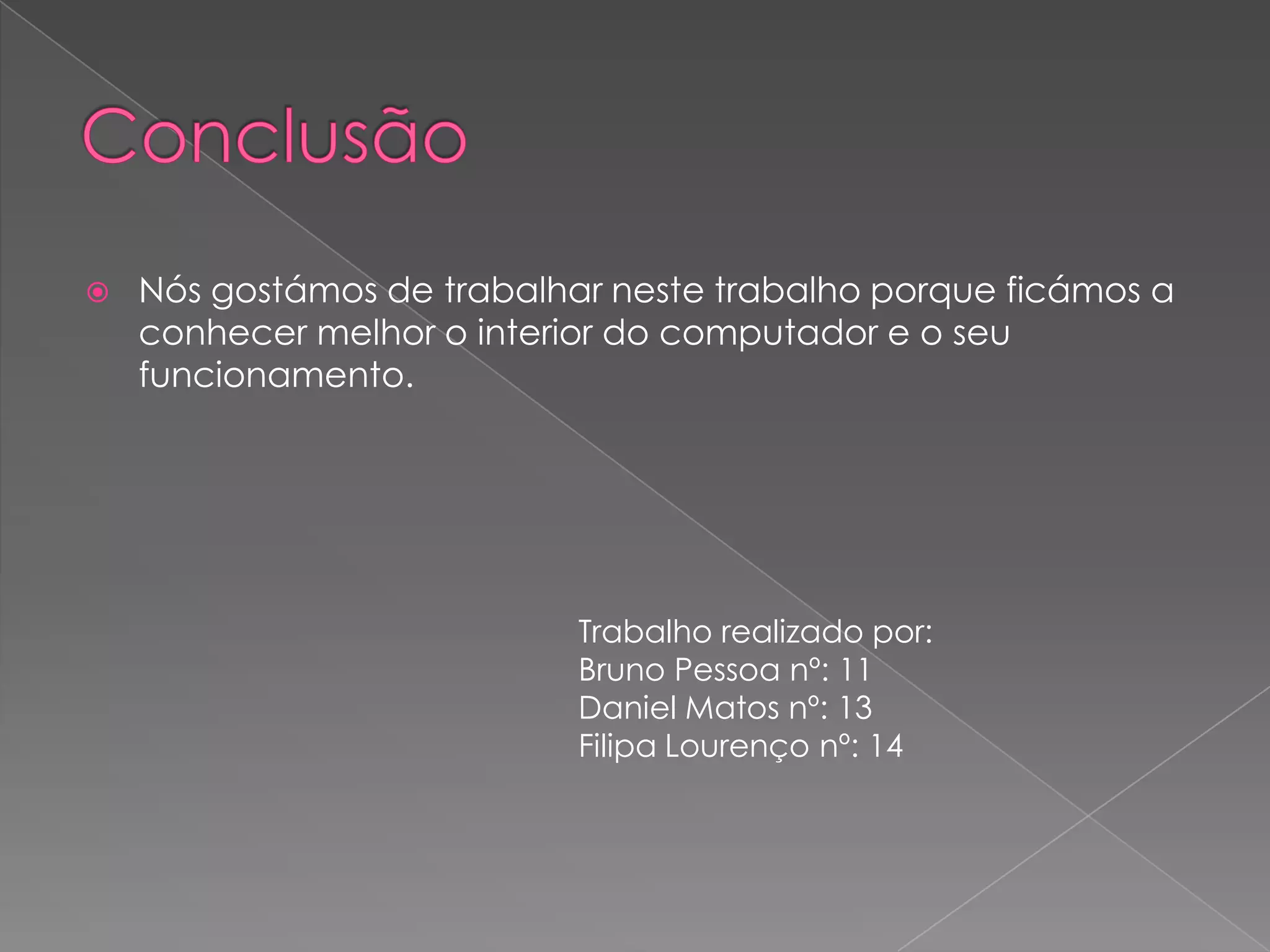 ConclusãoNós gostámos de trabalhar neste trabalho porque ficámos a conhecer melhor o interior do computador e o seu funcionamento.Trabalho realizado por:Bruno Pessoa nº: 11Daniel Matos nº: 13Filipa Lourenço nº: 14