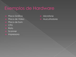 Exemplos de HardwarePlaca Gráfica    Placa de VídeoPlaca de SomCPURatoScannerImpressoraMicrofoneAuscultadores