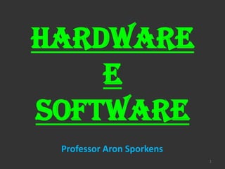 HARDWARE
    e
SOFTWARE
 Professor Aron Sporkens
                           1
 