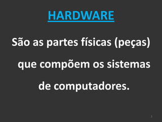 HARDWARE
São as partes físicas (peças)
 que compõem os sistemas
     de computadores.

                                2
 