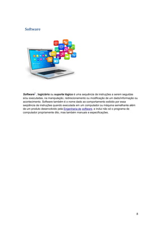Software

1

Software , logiciário ou suporte lógico é uma sequência de instruções a serem seguidas
e/ou executadas, na manipulação, redirecionamento ou modificação de um dado/informação ou
acontecimento. Software também é o nome dado ao comportamento exibido por essa
seqüência de instruções quando executada em um computador ou máquina semelhante além
de um produto desenvolvido pela Engenharia de software, e inclui não só o programa de
computador propriamente dito, mas também manuais e especificações.

8

 