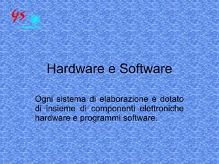 Hardware e Software
Ogni sistema di elaborazione è dotato
di insieme di componenti elettroniche
hardware e programmi software.
 
