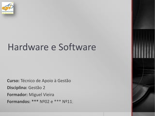 Hardware e Software
Curso: Técnico de Apoio à Gestão
Disciplina: Gestão 2
Formador: Miguel Vieira
Formandos: *** Nº02 e *** Nº11;
 