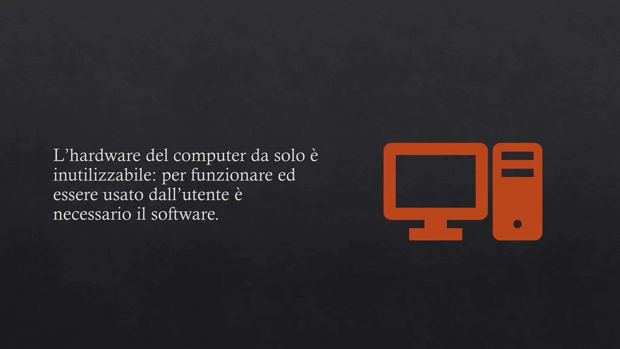 L’hardware del computer da solo è
inutilizzabile: per funzionare ed
essere usato dall’utente è
necessario il software.
 