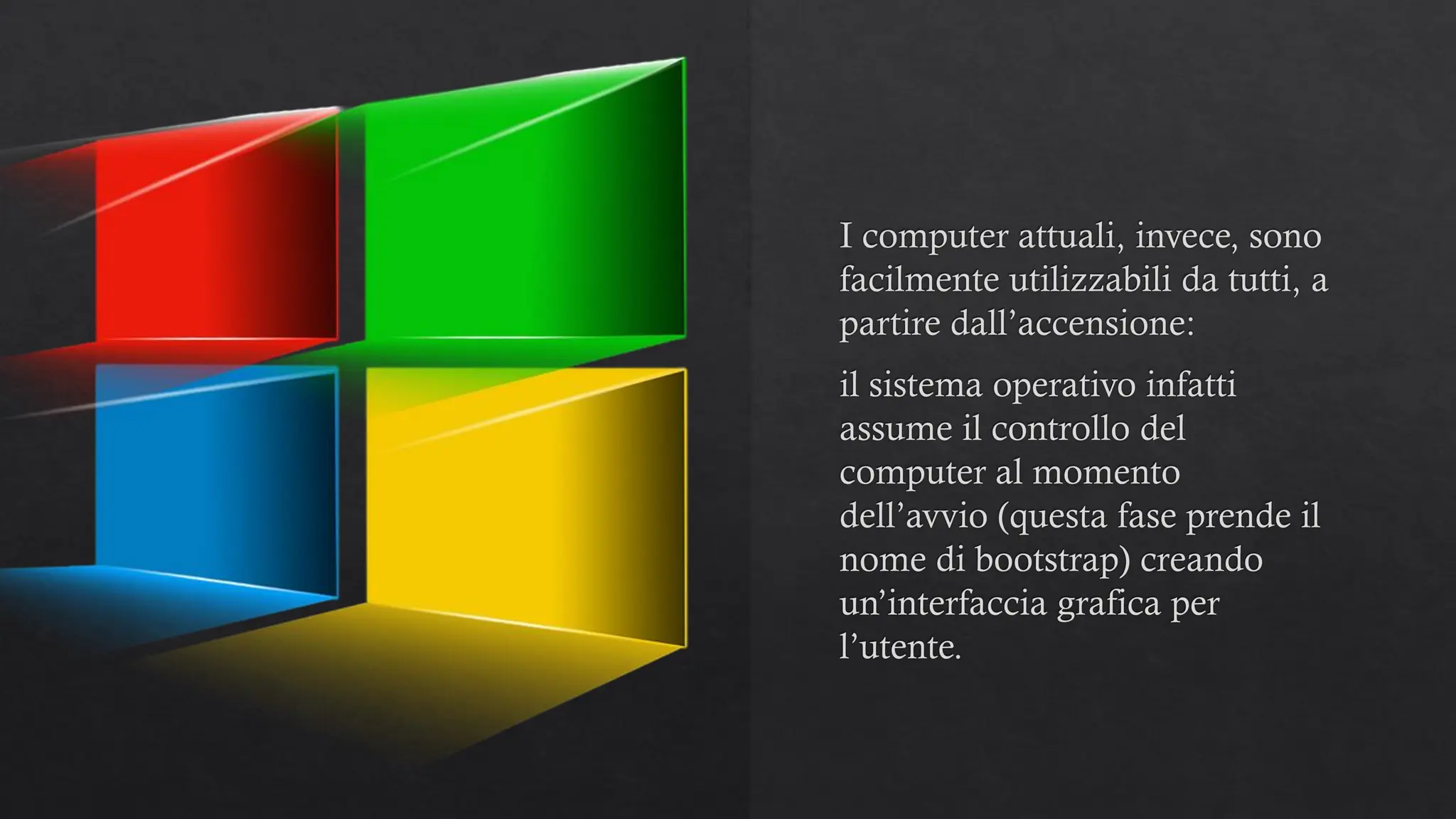 I computer attuali, invece, sono
facilmente utilizzabili da tutti, a
partire dall’accensione:
il sistema operativo infatti
assume il controllo del
computer al momento
dell’avvio (questa fase prende il
nome di bootstrap) creando
un’interfaccia grafica per
l’utente.
 