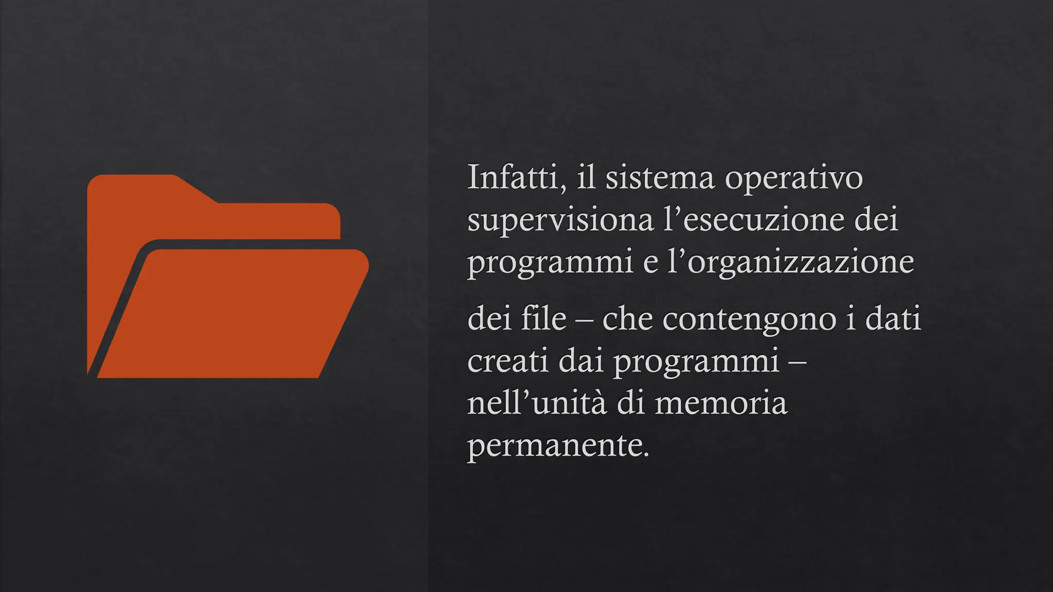 Infatti, il sistema operativo
supervisiona l’esecuzione dei
programmi e l’organizzazione
dei file – che contengono i dati
creati dai programmi –
nell’unità di memoria
permanente.
 
