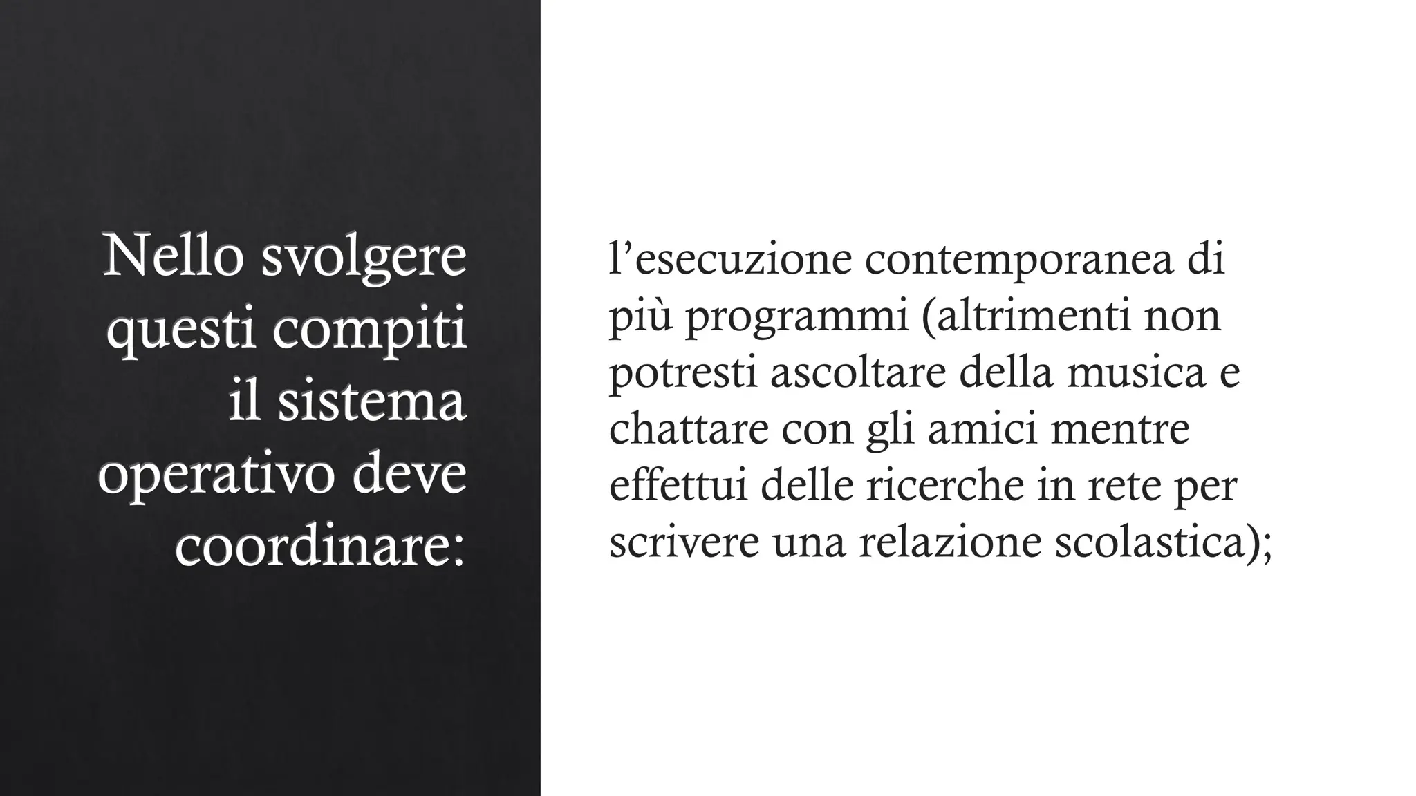 Nello svolgere
questi compiti
il sistema
operativo deve
coordinare:
l’esecuzione contemporanea di
più programmi (altrimenti non
potresti ascoltare della musica e
chattare con gli amici mentre
effettui delle ricerche in rete per
scrivere una relazione scolastica);
 