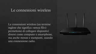 Le connessioni wireless
Le connessioni wireless (un termine
inglese che significa «senza fili»)
permettono di collegare dispositivi
diversi come computer e smartphone,
ma anche mouse e stampanti, usando
una connessione radio.
 