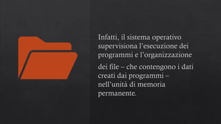Infatti, il sistema operativo
supervisiona l’esecuzione dei
programmi e l’organizzazione
dei file – che contengono i dati
creati dai programmi –
nell’unità di memoria
permanente.
 