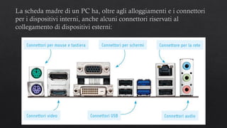 La scheda madre di un PC ha, oltre agli alloggiamenti e i connettori
per i dispositivi interni, anche alcuni connettori riservati al
collegamento di dispositivi esterni:
 