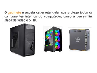 O gabinete é aquela caixa retangular que protege todos os
componentes internos do computador, como a placa-mãe,
placa de vídeo e o HD.
 