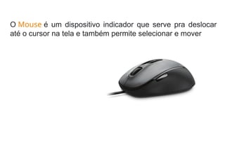 O Mouse é um dispositivo indicador que serve pra deslocar
até o cursor na tela e também permite selecionar e mover
 